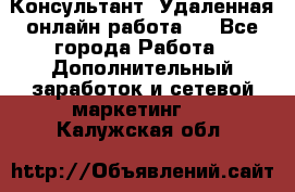 Консультант. Удаленная онлайн работа.  - Все города Работа » Дополнительный заработок и сетевой маркетинг   . Калужская обл.